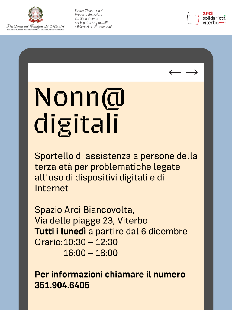 Nonn@ digitali. Sportello di assistenza alle persone della terza età per problematiche legate all'uso di dispositivi digitali e di internet. Spazio Arci Biancovolta, via delle Piagge 23 a Viterbo; tutti i lunedì dalle 10:30 alle 12:30 e dalle 16:00 alle 18:00. Numero di telefono: 3519046405.